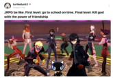 turtleduck2= Posted 2 Feb JRPG be like. First level: go to school on time. Final level: Kill god with the power of friendship