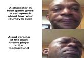 them reprises getting me every time the mc or mcs sidekick monologues | /r/wholesomememes A character in your game gives a sad speech about how your journey is over A sad version of the main theme plays in the background C