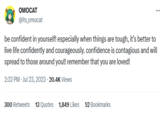 OMOCAT @its_omocat be confident in yourself! especially when things are tough, it's better to live life confidently and courageously. confidence is contagious and will spread to those around you!! remember that you are loved! 2:32 PM - Jul 23, 2023.20.4K Views 300 Retweets 13 Quotes 1,849 Likes 52 Bookmarks