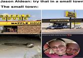 Jason Aldean: try that in a small town The small town: WAFFLE HOUSE WAFFLE HOUS DOLLAR GENERAL cousins by faith, lovers by choice DOLLAR GENERAL Coming Soon!