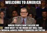 WELCOME TO AMERICA WHERE PEOPLE DON'T BELIEVE WE EVER WENT TO THE MOON BUT WILL TAKE MEDICAL ADVICE FROM STRANGERS ON TIKTOK imgflip.com