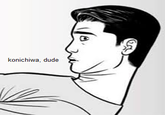 konichiwa, dude