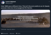 Lomo's Adjutant @kay_sesen How 1988 was a different time. This isn't the end credits to an Al-Qaeda youtube video but US propaganda film Rambo THIS FILM IS DEDICATED TO THE BRAVE MUJAHIDEEN FIGHTERS OF AFGHANISTAN 3:36 AM • Feb 20, 2014 : 23 Retweets 1 Quote 17 Likes