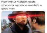 How Arthur Morgan reacts whenever someone says he's a good man
