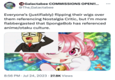 18 Galactabee COMMISSIONS OPEN!!... @The_Galactabee Everyone's (justifiably) flipping their wigs over them referencing Nostalgia Critic, but I'm more flabbergasted that SpongeBob has referenced anime/otaku culture. 8:56 PM. Jul 24, 2023 27.8K Views AFTENTOONS PREMIERE nickelodeon