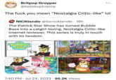 Britpop Groyper @twinkophrenia The f--- you mean "Nostalgia Critic-like" lol NICKtendo @itsnicktendo. 16h The Patrick Star Show has turned Bubble Bass into a catgirl-loving, Nostalgia Critic-like internet reviewer. This series is truly in touch with its fandom. oooooooo JUG. PATRICK SHOW www AUDIMOONS PREMIERE nickelodeon ACTION 8022 7:40 PM. Jul 24, 2023 95.2K Views ● LUB PREMIE ickelodeon AFTERTOONS PREMIERE nickelodeon
