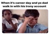 When it's career day and yo dad walk in with his Irony account