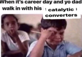 When it's career day and yo dad walk in with his catalytic converters