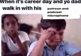 When it's career day and yo dad walk in with his patreon and podcast microphone