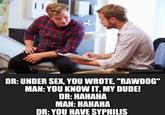 ||| DR: UNDER SEX, YOU WROTE, "RAWDOG" MAN: YOU KNOW IT. MY DUDE! DR: HAHAHA MAN: HAHAHA DR: YOU HAVE SYPHILIS