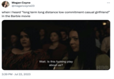 Megan Coyne @megancoyne23 when i heard "long term long distance low commitment casual girlfriend" in the Barbie movie 3:39 PM Jul 22, 2023 Wait. Is this f------ play about us? HBO