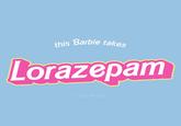 this Barbie takes Lorazepam © gmf designs