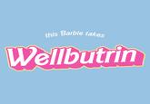 this Barbie takes Wellbutrin