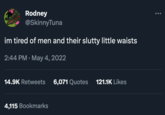 www.m Rodney @SkinnyTuna im tired of men and their slutty little waists 2:44 PM . May 4, 2022 14.9K Retweets 6,071 Quotes 121.1K Likes 4,115 Bookmarks
