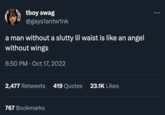 tboy swag @gays1antwink a man without a slutty lil waist is like an angel without wings 6:50 PM Oct 17, 2022 2,477 Retweets 419 Quotes 23.1K Likes 767 Bookmarks