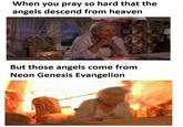 When you pray so hard that the angels descend from heaven But those angels come from Neon Genesis Evangelion