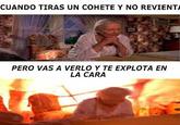 CUANDO TIRAS UN COHETE Y NO REVIENT PERO VAS A VERLO Y TE EXPLOTA EN LA CARA