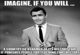 IMAGINE, IF YOU WILL ... A COUNTRY SO ASHAMED OF ITS HISTORY THAT IT PUNISHES PEOPLE FOR TEACHING THAT HISTORY