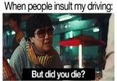 When people insult my driving: But did you die?