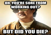 OH, YOU'RE SORE FROM WORKING OUT? BUT DID YOU DIE? quickmeme.com