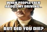 WHEN PEOPLE TALK ABOUT MY DRIVING... BUT DID YOU DIE? quickmeme.com