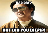 BAD DAY? BUT DID YOU DIE?!?! quickmeme.com