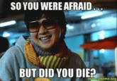 SO YOU WERE AFRAID... BUT DID YOU DIE? mala meme.org