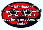 "im left-handed" no you're not left handed people don't exist stop being an attention seeker