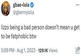 gbae lola @gbennylola lizzo being a bad person doesn't mean u get to be fatphobic btw 5:09 PM - Aug 1, 2023 · 129.1K Views