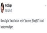 Try It Out Bentzburgh @B_ntzBurgh Gonna try the "I want to claim my t---" line on my gf tonight I'll report back on how it goes
