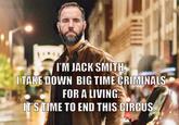 I'M JACK SMITH, I TAKE DOWN BIG TIME CRIMINALS FOR A LIVING. IT'S TIME TO END THIS CIRCUS.