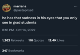 504 mariana @pastapilled he has that sadness in his eyes that you only see in grad students 8:18 PM Oct 14, 2022 1,262 Retweets 116 Quotes 12.4K Likes 347 Bookmarks