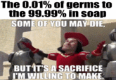 The 0.01% of germs to the 99.99% in soap SOME OF YOU MAY DIE, BUT IT'S A SACRIFICE I'M WILLING TO MAKE.