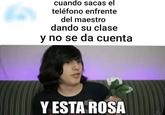 cuando sacas el teléfono enfrente del maestro dando su clase y no se da cuenta 48 Y ESTA ROSA