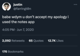 justin @farrington babe wdym u don't accept my apology i used the notes app 4:05 PM . Jun 7, 2020 2,092 Retweets 65 Quotes 12.7K Likes 176 Bookmarks