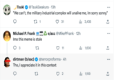 Tsuki @TsukiIwakura • 13h "We can't, the military industrial complex will unalive me, im sorry sonny." 27 1 ↑ Michael P. Frank Imo this meme is stale 27 3 SOON 31 e/acc @MikePFrank • 12h 11 dirtman (b/sac) @terrorproforma . 4h Tho, I appreciate it in this context 27 3,435 بار 2 ₁1,630 1,159 ال : ↑ : ... ↑