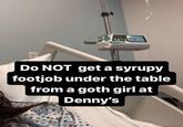 Do NOT get a syrupy f------ under the table from a goth girl at Denny's