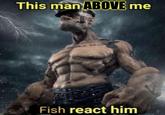 This man ABOVE me Fish react him