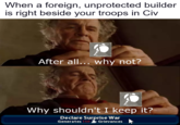 When a foreign, unprotected builder is right beside your troops in Civ After all... why not? Why shouldn't I keep it? Declare Surprise War Generates 150 Grievances