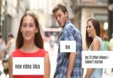 new video idea me my 13 other videos i haven't started