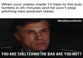 When your mates made 14 trips to the pub torrlets in 25 minutes and he won't stop pitching new podcast ideas: @the28yearoldmale YOU ARE SHELTERING THE BAG ARE YOU NOT?