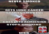 NEVER SMOKED GETS LUNG CANCER STARTS SMOKING GOES INTO REMISSION STOPS SMOKING DIES PAID FOR BY 00 BIG TOBACCO GANG