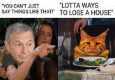 "YOU CAN'T JUST SAY THINGS LIKE THAT!" "LOTTA WAYS TO LOSE A HOUSE" M