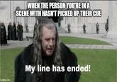 It's you now.  imgflip.com WHEN THE PERSON YOU'RE IN A SCENE WITH HASN'T PICKED UP THEIR CUE My line has ended!