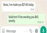 Boss, I've made you $2140 today. 19:47 Solid bro! I'll be sending you $42 shortly. Message J'@noth bytoky 19:50
