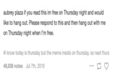 aubrey plaza if you read this im free on Thursday night and would like to hang out. Please respond to this and then hang out with me on Thursday night when I'm free. #i know today is thursday but the meme insists on thursday. so next thurs 46,938 notes Jul 7th, 2016