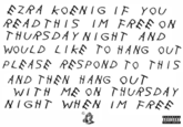 EZRA KOENIG IF YOU READTHIS IM FREE ON THURSDAY NIGHT AND WOULD LIKE TO HANG OUT PLEASE RESPOND TO THIS AND THEN HANG OUT WITH ME ON THURSDAY NIGHT WHEN IM FREE PARENTAL ADVISORY EXPLICIT CONTENT