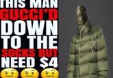 THIS MAN GUCCI'D DOWN TO THE SOCKS BUT NEED $4