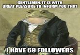 GENTLEMEN, IT IS WITH GREAT PLEASURE TO INFORM YOU THAT I HAVE 69 FOLLOWERS imgflip.com
