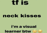 I'm A Visual Learner BTW tf is neck kisses i'm a visual learner btw